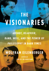 Okładka książki The Visionaries: Arendt, Beauvoir, Rand, Weil, and the Power of Philosophy in Dark Times Wolfram Eilenberger