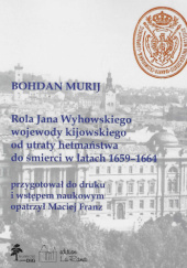 Okładka książki Rola Jana Wyhowskiego wojewody kijowskiego od utraty hetmaństwa do śmierci w latach 1659-1664 Bohdan Murij