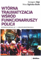 Okładka książki Wtórna traumatyzacja wśród funkcjonariuszy policji. Konsekwencje i uwarunkowania Grzegorz Bąk, Nina Ogińska-Bulik
