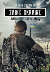 Okładka książki Zabić Ukrainę. Alfabet rosyjskiej agresji Marcin Ogdowski