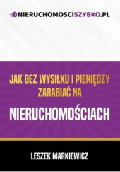 Okładka książki Jak bez wysiłku i pieniędzy zarabiać na nieruchomościach Leszek Markiewicz