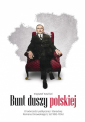 Okładka książki Bunt duszy polskiej. O twórczości politycznej i literackiej Romana Dmowskiego (z lat 1893-1934) Krzysztof Kosiński