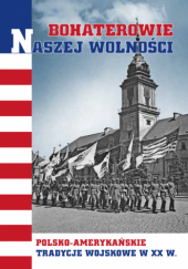 Okładka książki Bohaterowie naszej wolności. Polsko-amerykańskie tradycje wojskowe w XX w. Bartosz Janczak