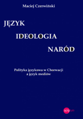 Okładka książki Język - ideologia - naród. Polityka językowa w Chorwacji a język mediów Maciej Czerwiński