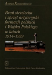 Okładka książki Broń strzelecka i sprzęt artyleryjski formacji polskich i Wojska Polskiego w latach 1914 - 1939 Andrzej konstankiewicz