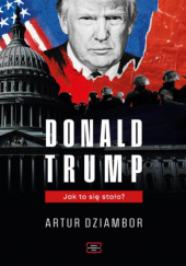 Okładka książki Donald Trump. Jak to się stało? Artur Dziambor