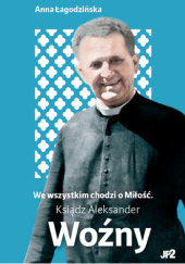 Okładka książki We wszystkim chodzi o Miłość. Ksiądz Aleksander Woźny Anna Łagodzińska