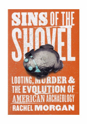 Okładka książki Sins of the Shovel. Looting, Murder and the Evolution of American Archaeology Rachel Morgan