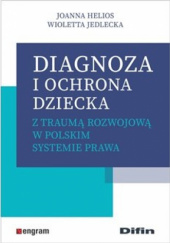 Okładka książki Diagnoza i ochrona dziecka z traumą rozwojową w polskim systemie prawa Joanna Helios, Wioletta Jedlecka