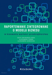 Okładka książki Raportowanie zintegrowane o modelu biznesu w kreowaniu wartości przedsiębiorstwa Szewieczek Aleksandra, Beata Dratwińska-Kania, Aleksandra Ferens