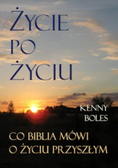 Okładka książki Życie po życiu. Co Biblia mówi o życiu przyszłym Kenny Boles