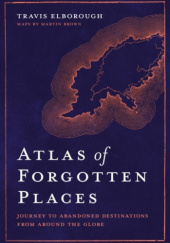 Okładka książki Atlas of Forgotten Places. Journey to Abandoned Destinations from Around the Globe Travis Elborough