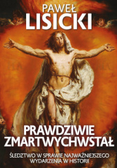 Okładka książki Prawdziwie zmartwychwstał. Śledztwo w sprawie najważniejszego wydarzenia w historii Paweł Lisicki