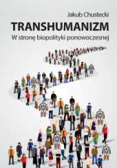 Okładka książki Transhumanizm. W stronę biopolityki ponowoczesnej Jakub Chustecki