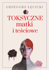 Okładka książki Toksyczne matki i teściowe Grzegorz Łęcicki