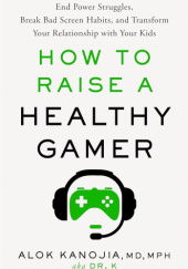 Okładka książki How to Raise a Healthy Gamer: Break Bad Screen Habits, End Power Struggles, and Transform Your Relationship with Your Kids Alok Kanojia