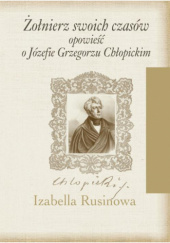 Okładka książki Żołnierz swoich czasów. Opowieść o Józefie Grzegorzu Chłopickim Izabella Rusinowa