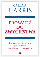 Okładka książki Prowadź do zwycięstwa. Silne, skuteczne i wpływowe przywództwo niezależnie od środowiska Carla A. Harris