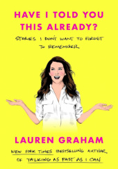 Okładka książki Have I Told You This Already?: Stories I Dont Want to Forget to Remember Lauren Graham