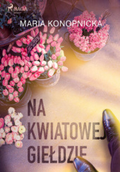 Okładka książki Na kwiatowej giełdzie Maria Konopnicka