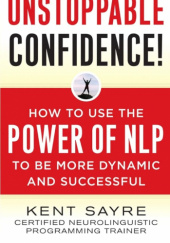 Okładka książki Unstoppable Confidence: How To Use The Power Of NLP To Be More Dynamic And Successful Kent Sayre