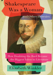 Okładka książki Shakespeare Was a Woman and Other Heresies: How Doubting the Bard Became the Biggest Taboo in Literature Elizabeth Winkler