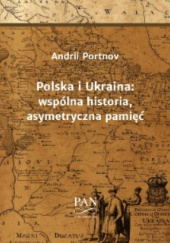 Okładka książki Polska i Ukraina:  wspólna historia,  asymetryczna pamięć Andrij Portnow