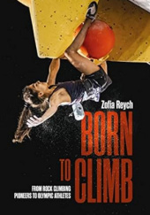 Okładka książki Born to climb : from rock climbing pioneers to olympic athletes Zofia Reych