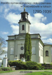 Okładka książki Parafia rzymskokatolicka i dobra ziemskie w Trzebieszowie w latach 1790-1939 Jan Rzewuski