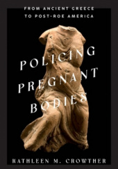 Okładka książki Policing Pregnant Bodies: From Ancient Greece to Post-Roe America Kathleen M. Crowther