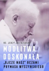 Okładka książki Modlitwa doskonała "Ojcze nasz" oczami prymasa Wyszyńskiego Jerzy Jastrzębski