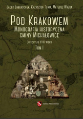 Okładka książki Pod Krakowem. Monografia historyczna gminy Michałowice Jacek Laberschek, Krzysztof Tunia, Mateusz Wyżga