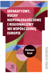 Okładka książki Separatyzmy, ruchy niepodległościowe i regionalizmy we współczesnej Europie Roman Szul