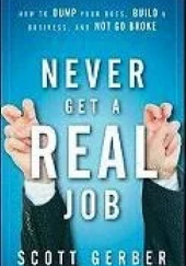 Okładka książki Never Get a "real" Job: How to Dump Your Boss, Build a Business and Not Go Broke Scott Gerber