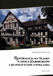 Okładka książki Reformacja na Śląsku w epoce Habsburgów i jej polityczne uwikłania Joachim Piecuch
