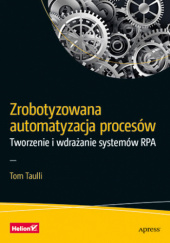 Okładka książki Zrobotyzowana automatyzacja procesów. Tworzenie i wdrażanie systemów RPA Tom Taulli