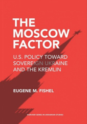 Okładka książki The Moscow Factor : U.S. Policy toward Sovereign Ukraine and the Kremlin Eugene M. Fishel