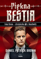 Okładka książki Piękna bestia. Irma Grese-strażniczna SS z Auschwitz Daniel Patrick Brown