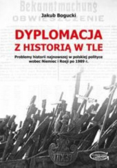 Dyplomacja z historią w tle. Problemy historii najnowszej w polskiej polityce wobec Niemiec i Rosji po 1989 r.