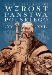 Okładka książki Wzrost państwa polskiego w XV i XVI wieku Adam Szelągowski