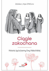 Okładka książki Ciągle zakochana. Historia życia Joanny Ewy Hałacińskiej Zdzisław Józef Kijas OFMConv