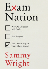 Okładka książki Exam Nation. Why Our Obsession with Grades Fails Everyone - and a Better Way to Think About School Sammy Wright
