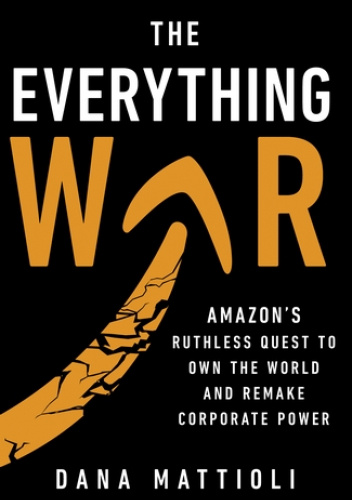 Okładka książki The Everything War. Amazons Ruthless Quest to Own the World and Remake Corporate Power Dana Mattioli