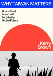 Okładka książki Why Taiwan Matters. How a Small Island Will Dictate the Global Future Kerry Brown