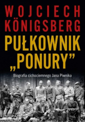 Okładka książki Pułkownik "Ponury". Biografia cichociemnego Jana Piwnika Wojciech Königsberg