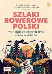 Okładka książki Szlaki rowerowe Polski. 70 najpiękniejszych tras na jeden i na kilka dni Daniel Sienkiewicz, Aleksandra Szczepańska