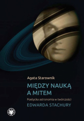 Okładka książki Między nauką a mitem. Poetycka astronomia w twórczości Edwarda Stachury Agata Starownik