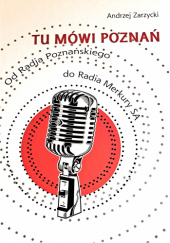 Okładka książki Tu mówi Poznań. Od Radja Poznańskiego do Radia Merkury SA Andrzej Zarzycki