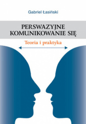 Okładka książki Perswazyjne komunikowanie się. Teoria i praktyka Gabriel Łasiński
