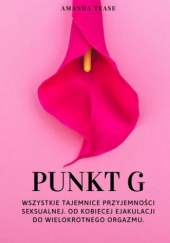 Okładka książki Punkt G. Wszystkie tajemnice przyjemności seksualnej. Od kobiecej ejakulacji do wielokrotnego orgazmu. Amanda Tease